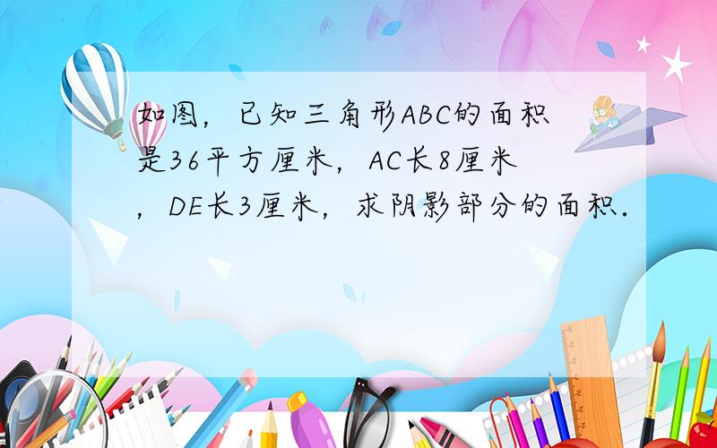 如图，已知三角形ABC的面积是36平方厘米，AC长8厘米，DE长3厘米，求阴影部分的面积．