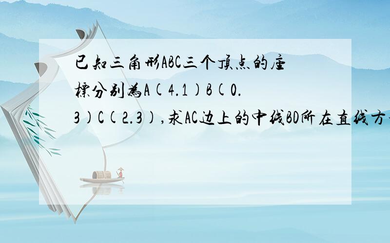 已知三角形ABC三个顶点的座标分别为A(4.1)B(0.3)C(2.3),求AC边上的中线BD所在直线方程