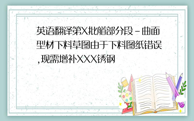 英语翻译第X批艏部分段-曲面型材下料草图由于下料图纸错误,现需增补XXX锈钢