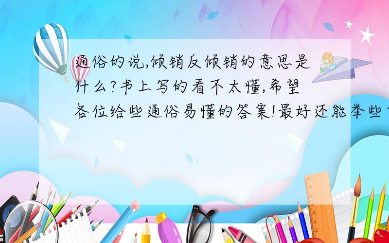 通俗的说,倾销反倾销的意思是什么?书上写的看不太懂,希望各位给些通俗易懂的答案!最好还能举些简单的例子（可以用一句话概括