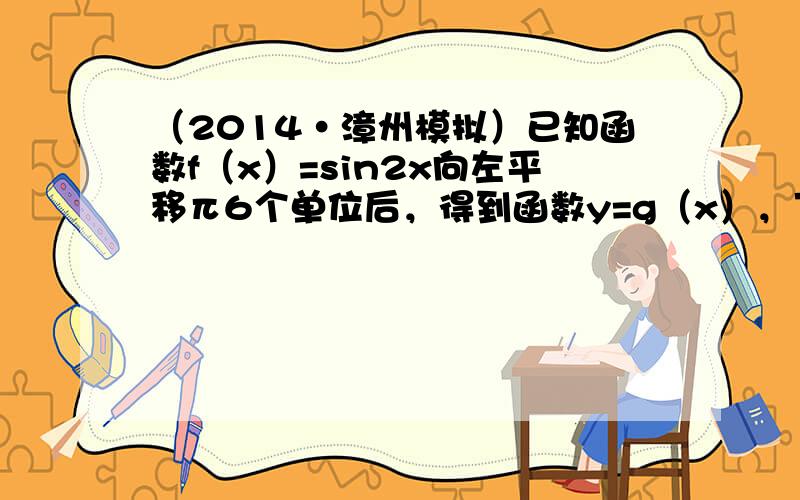 （2014•漳州模拟）已知函数f（x）=sin2x向左平移π6个单位后，得到函数y=g（x），下列关于y=g（x）的说法