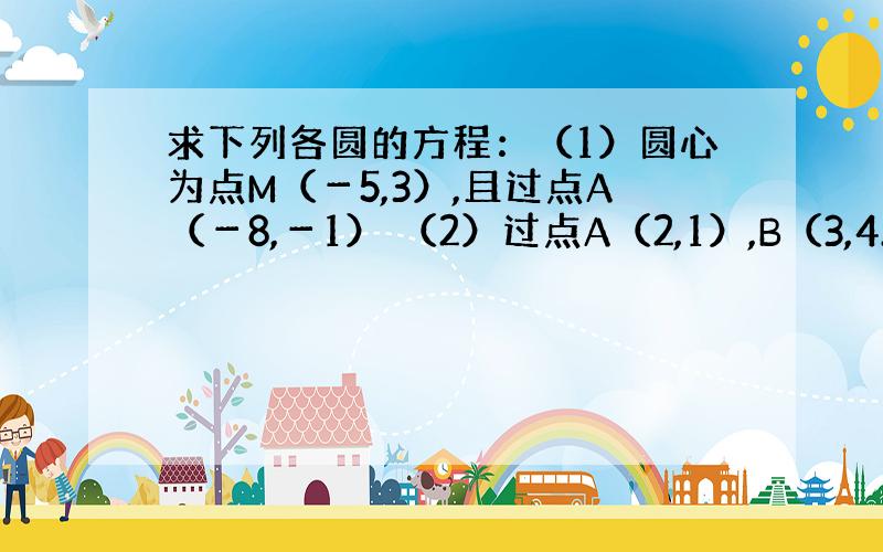 求下列各圆的方程：（1）圆心为点M（－5,3）,且过点A（－8,－1） （2）过点A（2,1）,B（3,4...