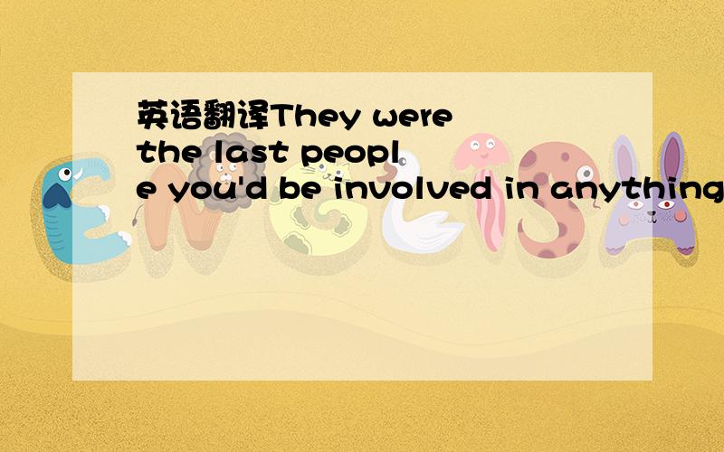 英语翻译They were the last people you'd be involved in anything