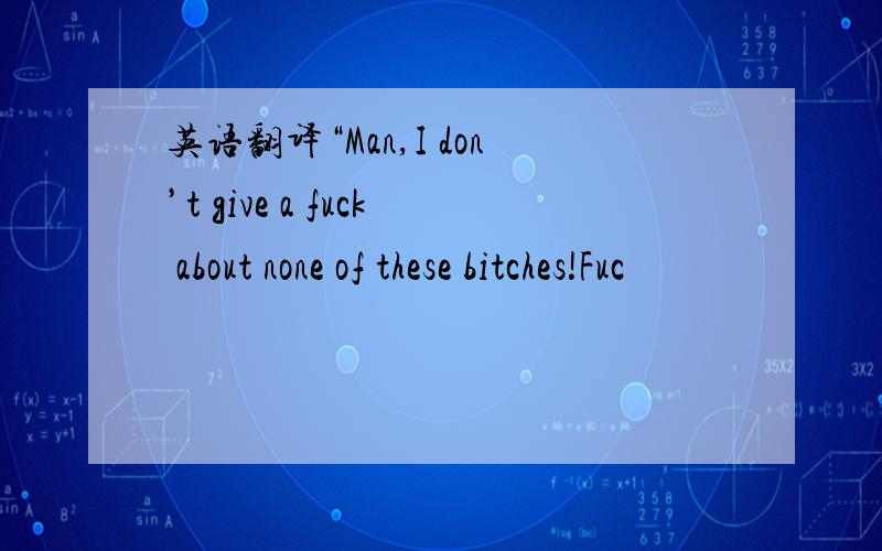 英语翻译“Man,I don’t give a fuck about none of these bitches!Fuc