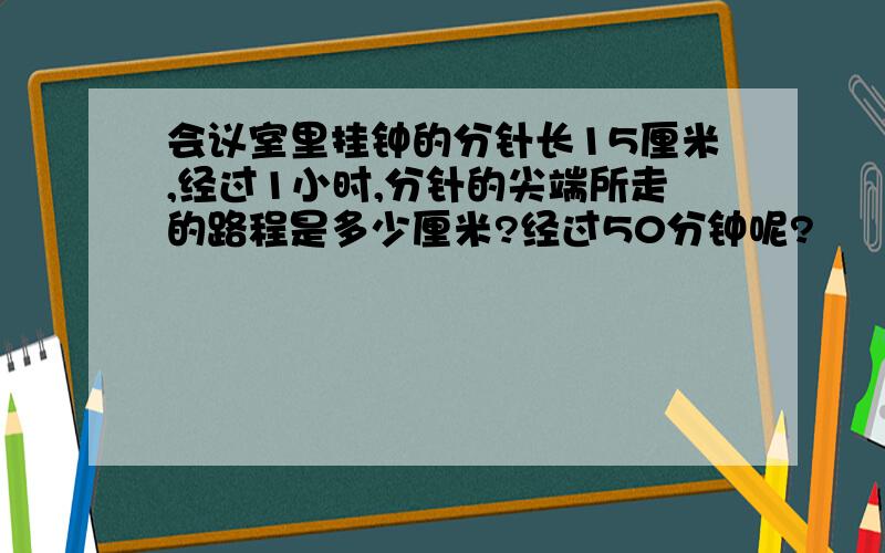 会议室里挂钟的分针长15厘米,经过1小时,分针的尖端所走的路程是多少厘米?经过50分钟呢?