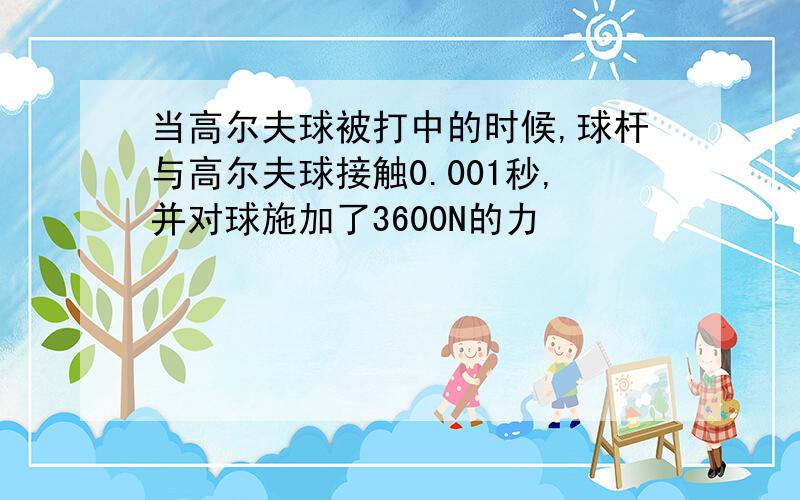 当高尔夫球被打中的时候,球杆与高尔夫球接触0.001秒,并对球施加了3600N的力