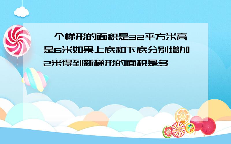 一个梯形的面积是32平方米高是6米如果上底和下底分别增加2米得到新梯形的面积是多