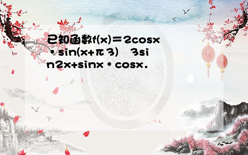 已知函数f(x)＝2cosx•sin(x+π3)−3sin2x+sinx•cosx．