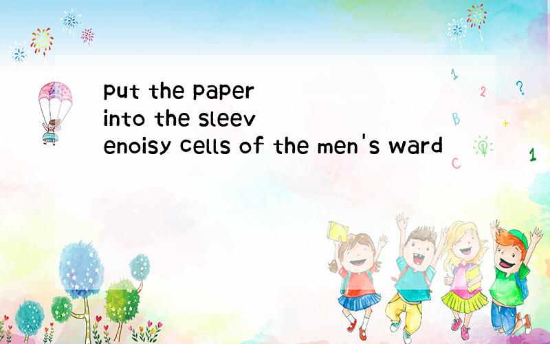 put the paper into the sleevenoisy cells of the men's ward