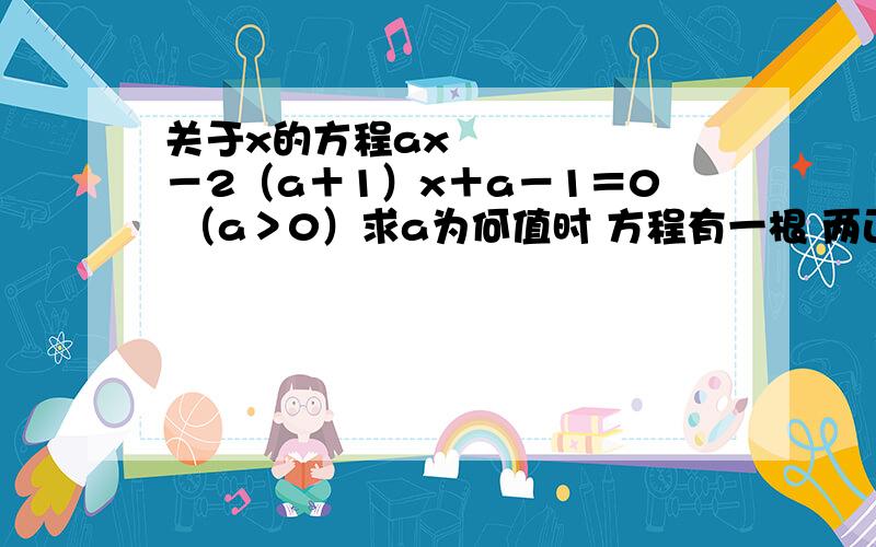 关于x的方程ax²－2（a＋1）x＋a－1＝0 （a＞0）求a为何值时 方程有一根 两正根 两负根