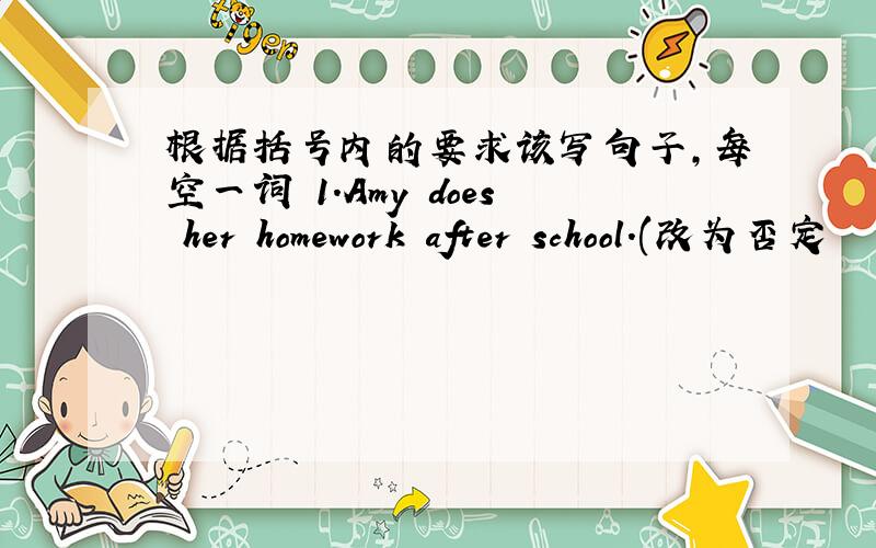 根据括号内的要求该写句子,每空一词 1.Amy does her homework after school.(改为否定