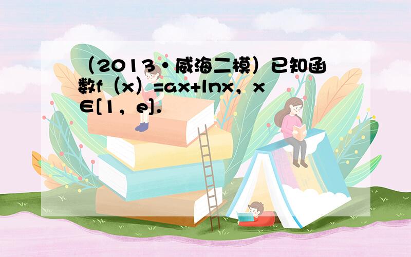 （2013•威海二模）已知函数f（x）=ax+lnx，x∈[1，e]．