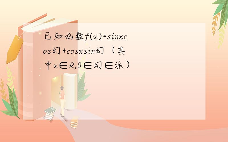 已知函数f(x)=sinxcos幻+cosxsin幻（其中x∈R,0∈幻∈派）