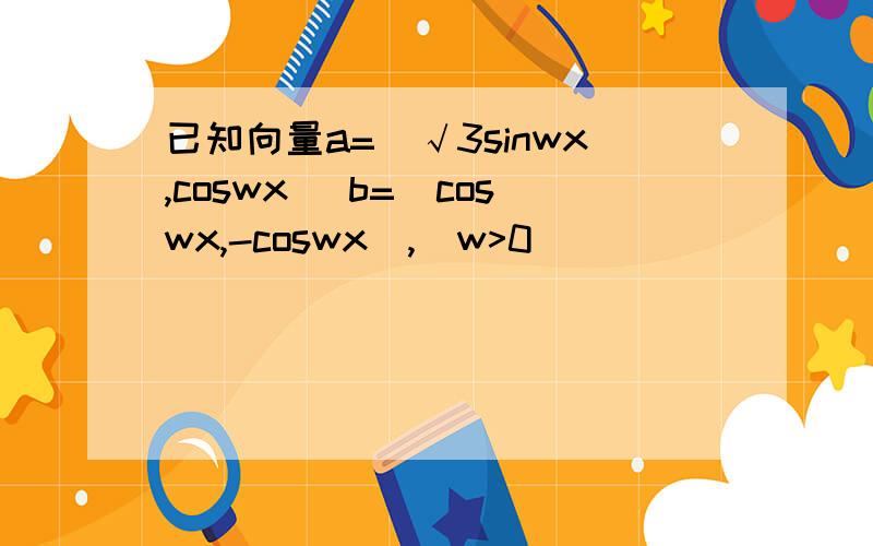 已知向量a=(√3sinwx,coswx) b=(coswx,-coswx),（w>0）