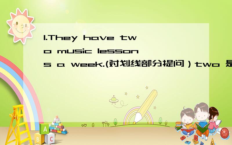 1.They have two music lessons a week.(对划线部分提问）two 是划线