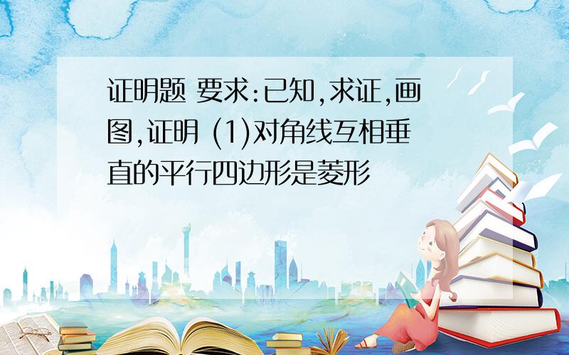 证明题 要求:已知,求证,画图,证明 (1)对角线互相垂直的平行四边形是菱形