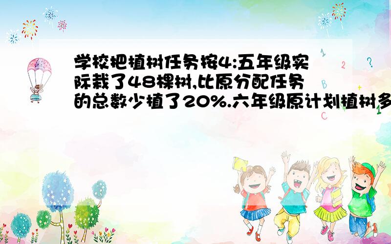 学校把植树任务按4:五年级实际栽了48棵树,比原分配任务的总数少植了20%.六年级原计划植树多少棵?不是50,是48哈~