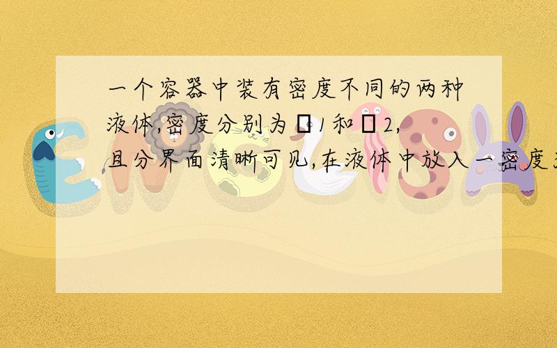 一个容器中装有密度不同的两种液体,密度分别为ρ1和ρ2,且分界面清晰可见,在液体中放入一密度为ρ3的长