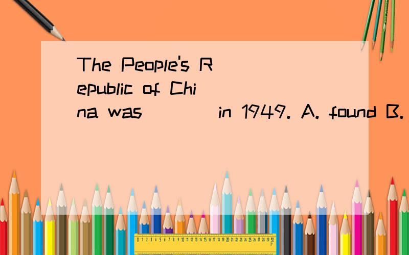 The People's Republic of China was ___ in 1949. A. found B.