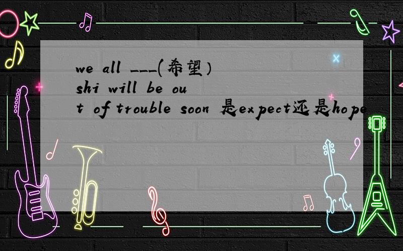 we all ___(希望）shi will be out of trouble soon 是expect还是hope