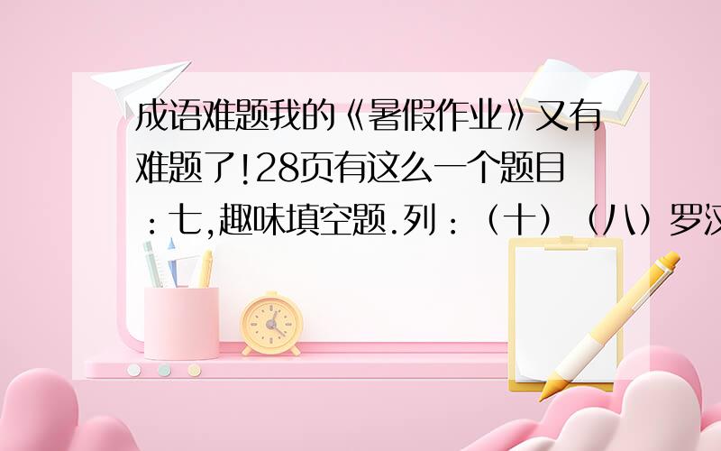 成语难题我的《暑假作业》又有难题了!28页有这么一个题目：七,趣味填空题.列：（十）（八）罗汉——(十）万火急==(八）