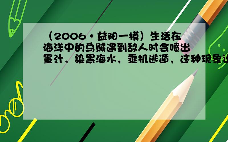 （2006•益阳一模）生活在海洋中的乌贼遇到敌人时会喷出墨汁，染黑海水，乘机逃遁，这种现象说明生物体具有的基本特征是（