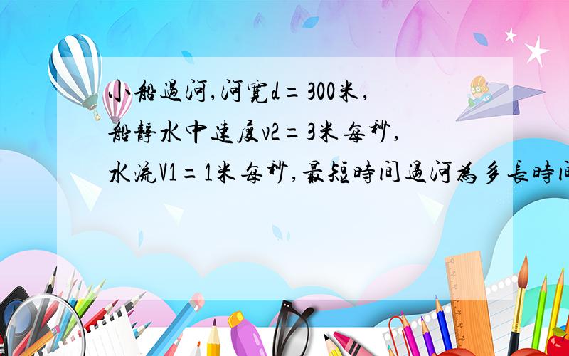 小船过河,河宽d=300米,船静水中速度v2=3米每秒,水流V1=1米每秒,最短时间过河为多长时间?最短位移呢.