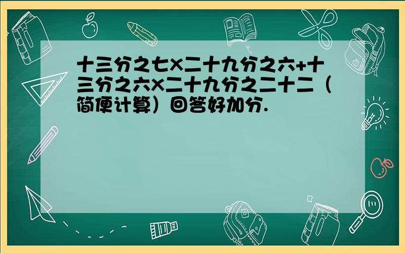 十三分之七X二十九分之六+十三分之六X二十九分之二十二（简便计算）回答好加分.