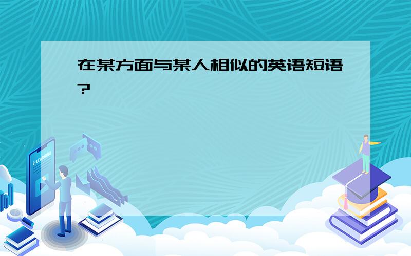 在某方面与某人相似的英语短语?