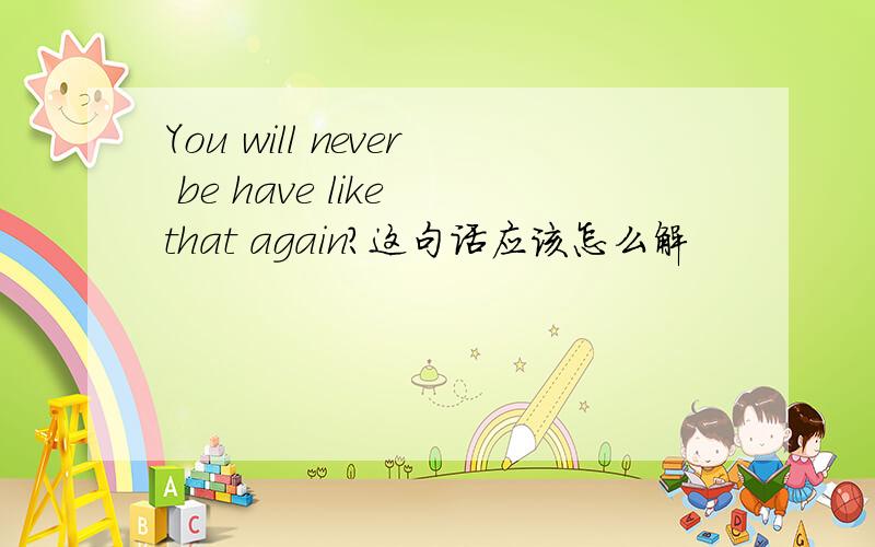 You will never be have like that again?这句话应该怎么解