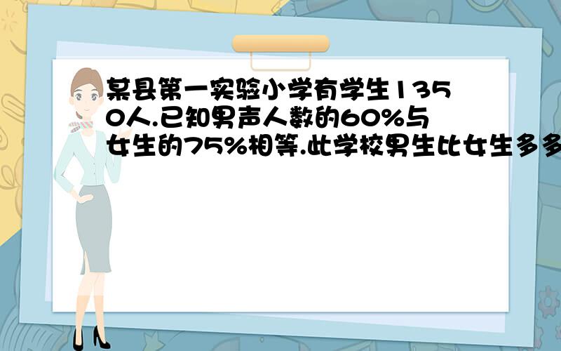 某县第一实验小学有学生1350人.已知男声人数的60%与女生的75%相等.此学校男生比女生多多少人?