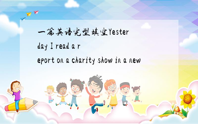 一篇英语完型填空Yesterday I read a report on a charity show in a new