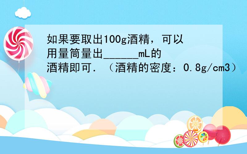 如果要取出100g酒精，可以用量筒量出______mL的酒精即可．（酒精的密度：0.8g/cm3）