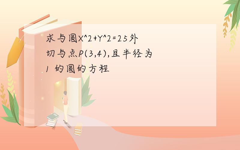 求与圆X^2+Y^2=25外切与点P(3,4),且半径为1 的圆的方程