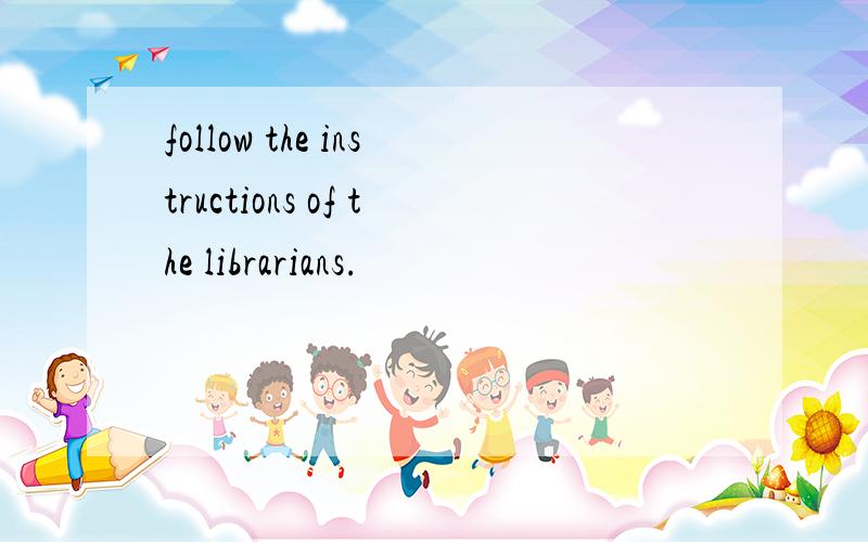 follow the instructions of the librarians.