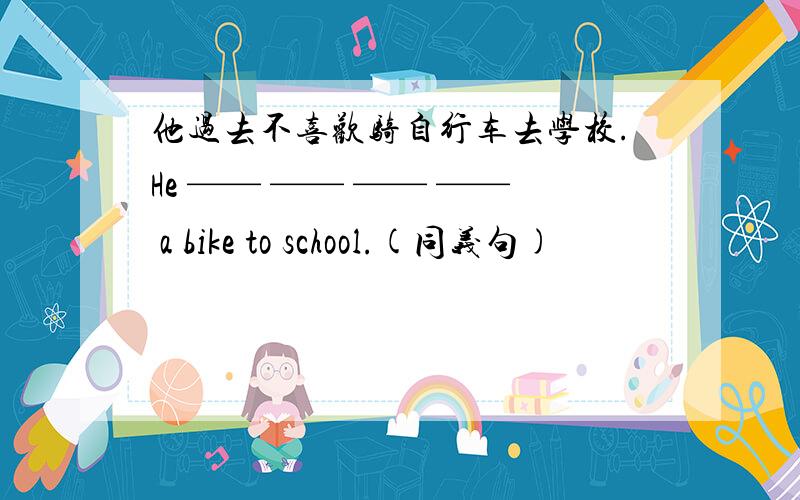 他过去不喜欢骑自行车去学校.He —— —— —— —— a bike to school.(同义句)