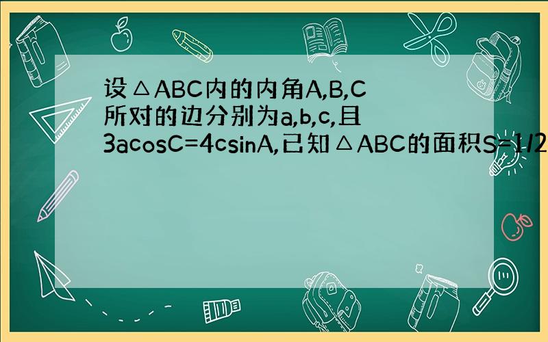 设△ABC内的内角A,B,C所对的边分别为a,b,c,且3acosC=4csinA,已知△ABC的面积S=1/2bcsi