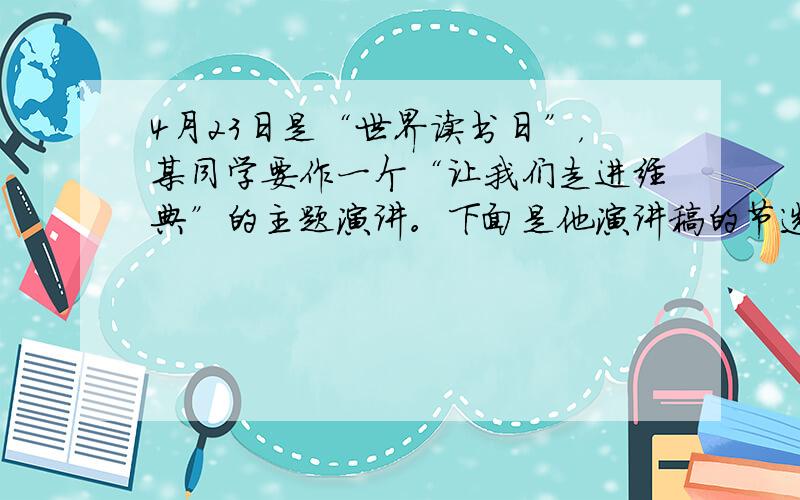 4月23日是“世界读书日”，某同学要作一个“让我们走进经典”的主题演讲。下面是他演讲稿的节选，请你仿照其中画线的句子