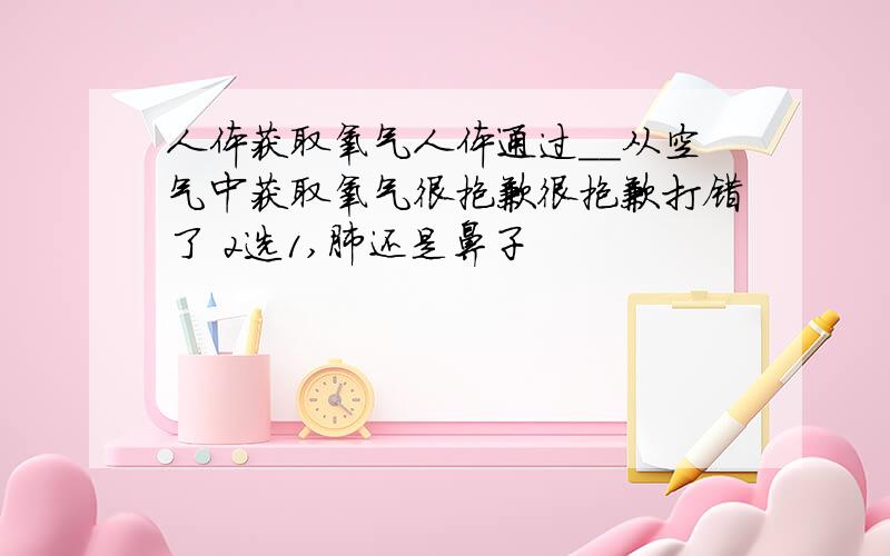 人体获取氧气人体通过__从空气中获取氧气很抱歉很抱歉打错了 2选1,肺还是鼻子