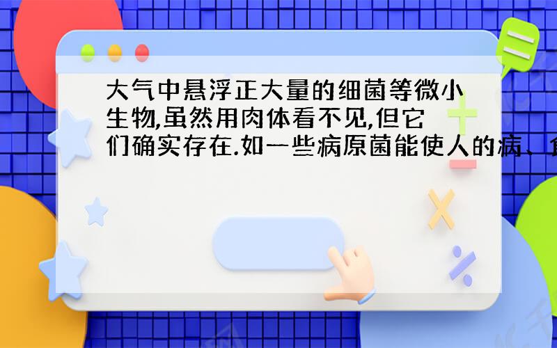 大气中悬浮正大量的细菌等微小生物,虽然用肉体看不见,但它们确实存在.如一些病原菌能使人的病、食品放久了会发霉变质等.请你