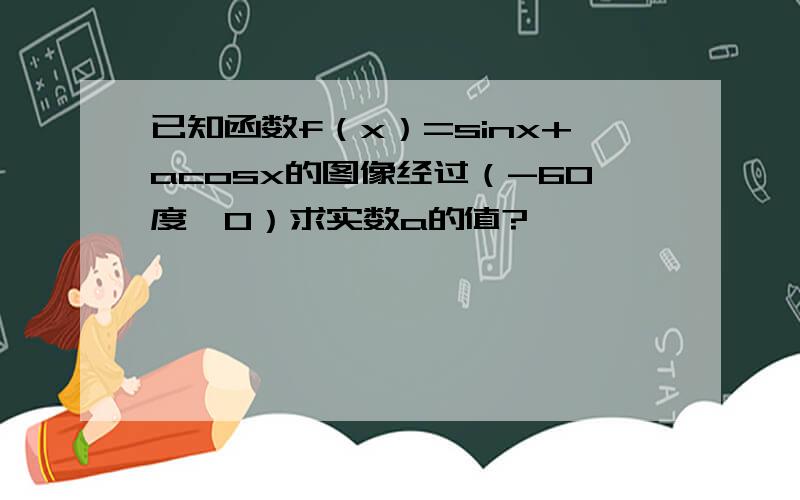 已知函数f（x）=sinx+acosx的图像经过（-60度,0）求实数a的值?