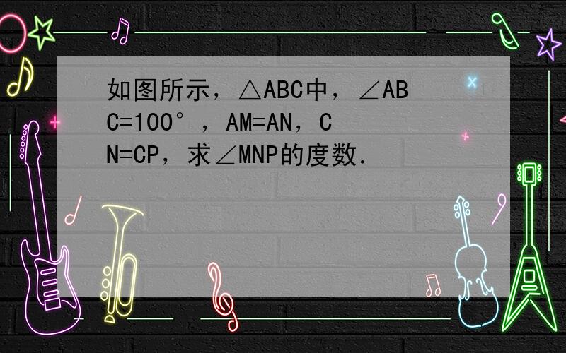 如图所示，△ABC中，∠ABC=100°，AM=AN，CN=CP，求∠MNP的度数．