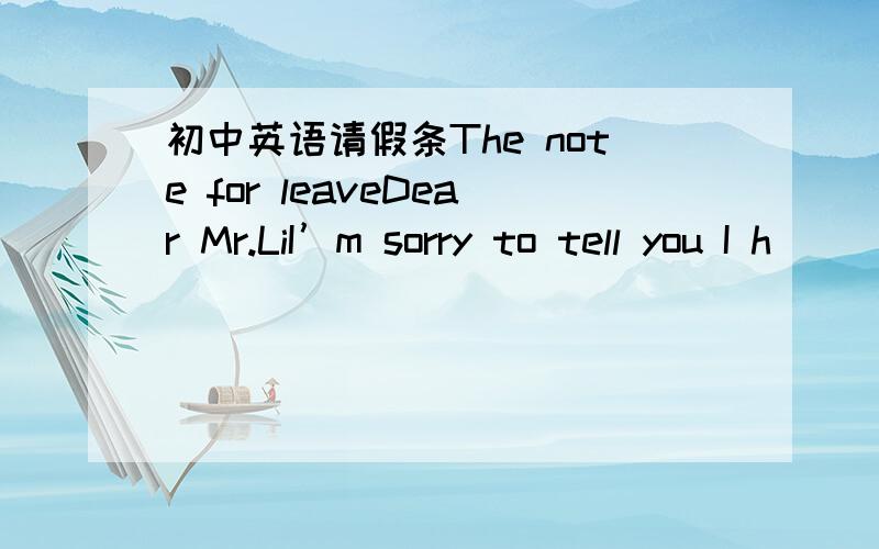 初中英语请假条The note for leaveDear Mr.LiI’m sorry to tell you I h