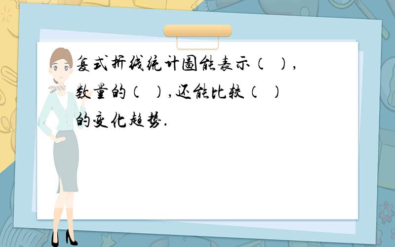 复式折线统计图能表示（ ）,数量的（ ）,还能比较（ ）的变化趋势.