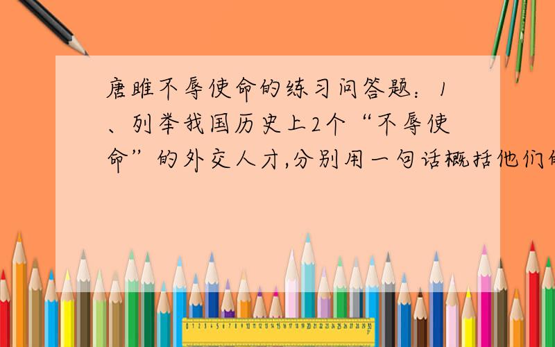 唐雎不辱使命的练习问答题：1、列举我国历史上2个“不辱使命”的外交人才,分别用一句话概括他们的事迹.2、简要回答：唐雎是