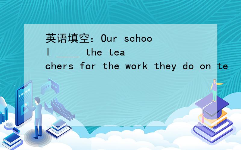 英语填空：Our school ____ the teachers for the work they do on te