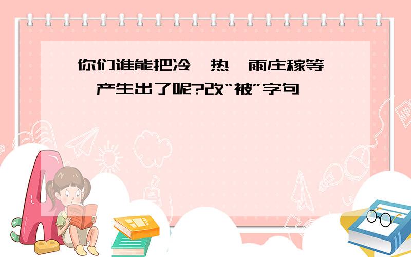 你们谁能把冷、热、雨庄稼等一一产生出了呢?改“被”字句