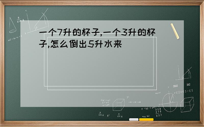 一个7升的杯子,一个3升的杯子,怎么倒出5升水来