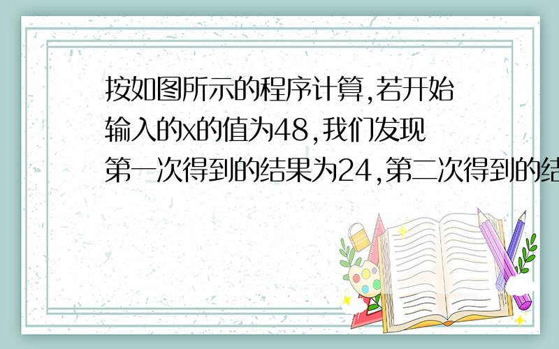 按如图所示的程序计算,若开始输入的x的值为48,我们发现第一次得到的结果为24,第二次得到的结果为12,…