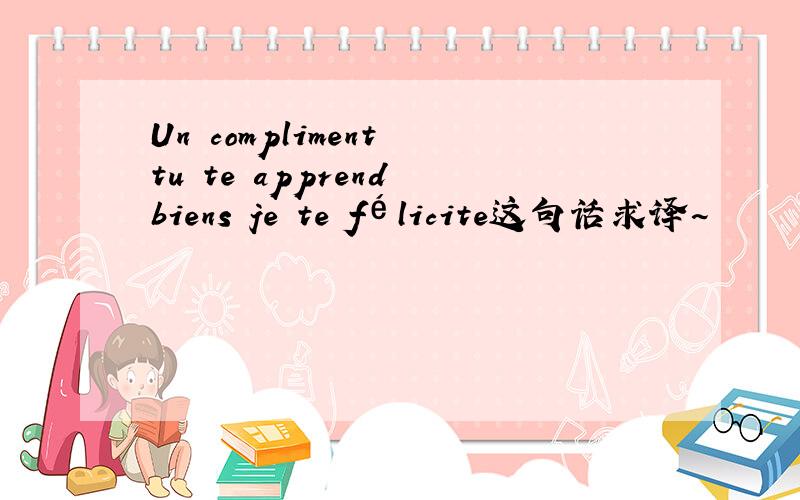 Un compliment tu te apprend biens je te félicite这句话求译~